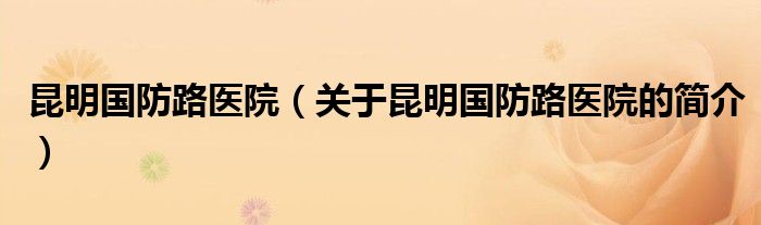 昆明国防路医院（关于昆明国防路医院的简介）