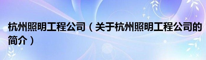 杭州照明工程公司（关于杭州照明工程公司的简介）