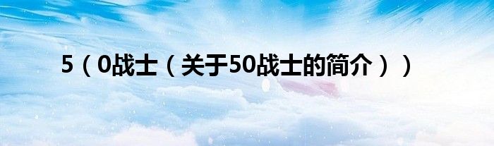 5（0战士（关于50战士的简介））