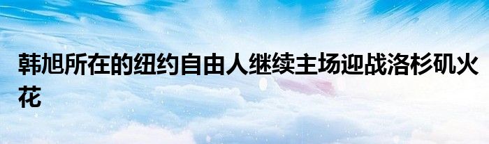 韩旭所在的纽约自由人继续主场迎战洛杉矶火花