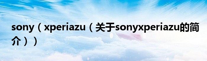 sony（xperiazu（关于sonyxperiazu的简介））