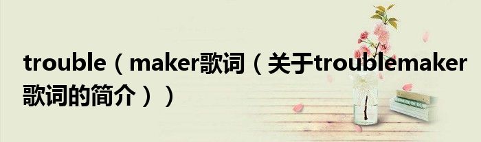 trouble（maker歌词（关于troublemaker歌词的简介））