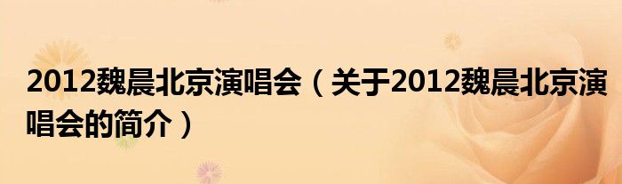 2012魏晨北京演唱会（关于2012魏晨北京演唱会的简介）