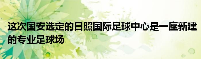 这次国安选定的日照国际足球中心是一座新建的专业足球场