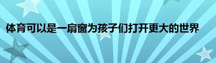 体育可以是一扇窗为孩子们打开更大的世界