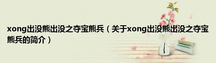 xong出没熊出没之夺宝熊兵（关于xong出没熊出没之夺宝熊兵的简介）
