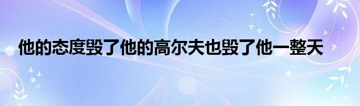 他的态度毁了他的高尔夫也毁了他一整天