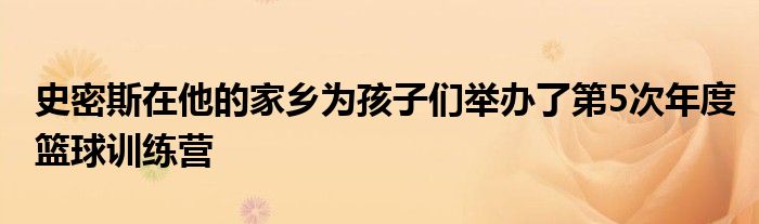 史密斯在他的家乡为孩子们举办了第5次年度篮球训练营