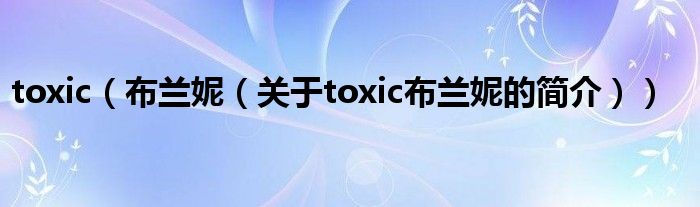 toxic（布兰妮（关于toxic布兰妮的简介））