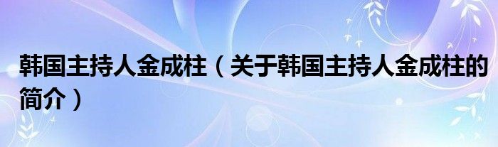 韩国主持人金成柱（关于韩国主持人金成柱的简介）