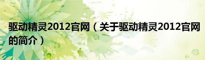 驱动精灵2012官网（关于驱动精灵2012官网的简介）