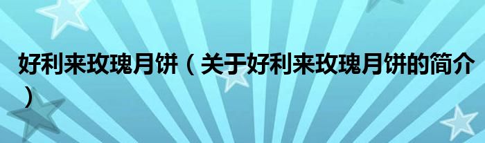 好利来玫瑰月饼（关于好利来玫瑰月饼的简介）