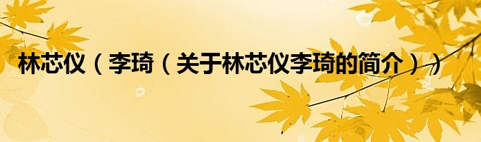 林芯仪（李琦（关于林芯仪李琦的简介））