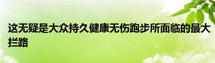 这无疑是大众持久健康无伤跑步所面临的最大拦路