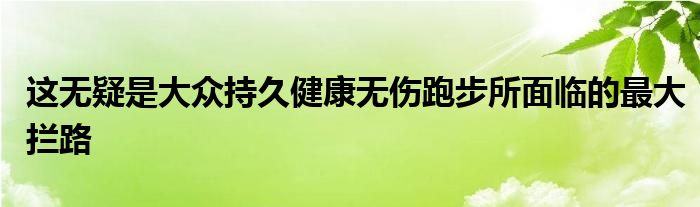 这无疑是大众持久健康无伤跑步所面临的最大拦路