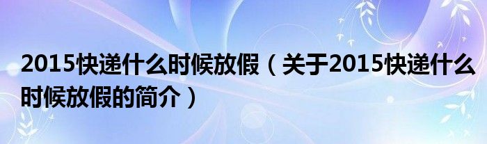 2015快递什么时候放假（关于2015快递什么时候放假的简介）