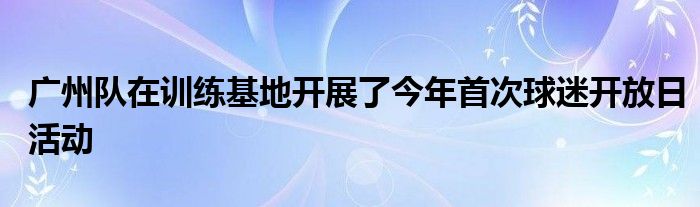 广州队在训练基地开展了今年首次球迷开放日活动