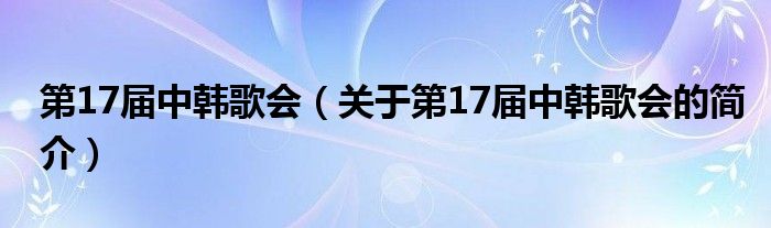 第17届中韩歌会（关于第17届中韩歌会的简介）