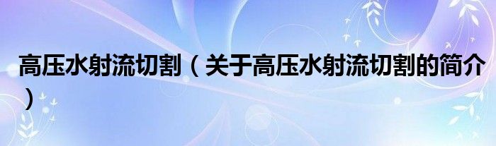 高压水射流切割（关于高压水射流切割的简介）