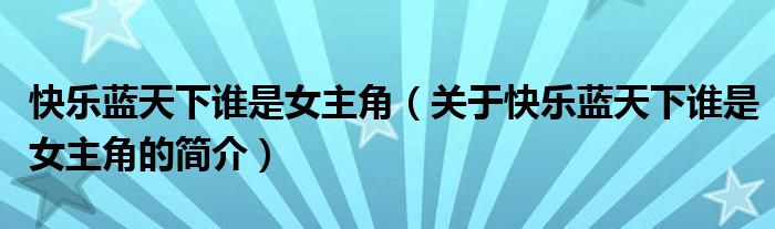 快乐蓝天下谁是女主角（关于快乐蓝天下谁是女主角的简介）