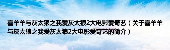 喜羊羊与灰太狼之我爱灰太狼2大电影爱奇艺（关于喜羊羊与灰太狼之我爱灰太狼2大电影爱奇艺的简介）