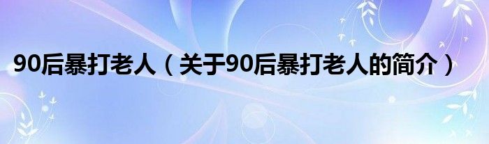 90后暴打老人（关于90后暴打老人的简介）