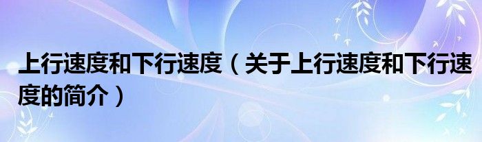 上行速度和下行速度（关于上行速度和下行速度的简介）