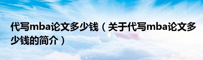 代写mba论文多少钱（关于代写mba论文多少钱的简介）