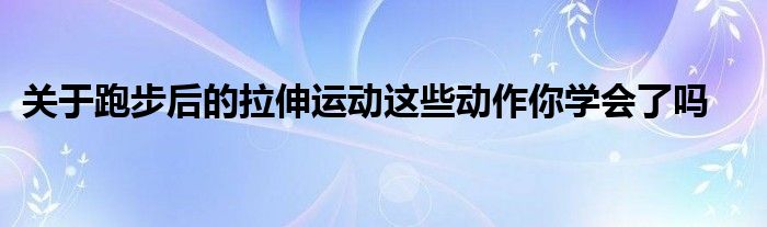 关于跑步后的拉伸运动这些动作你学会了吗