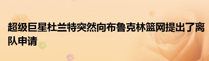 超级巨星杜兰特突然向布鲁克林篮网提出了离队申请