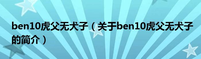 ben10虎父无犬子（关于ben10虎父无犬子的简介）