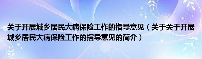 关于开展城乡居民大病保险工作的指导意见（关于关于开展城乡居民大病保险工作的指导意见的简介）