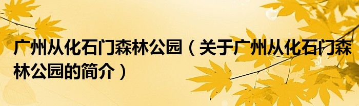 广州从化石门森林公园（关于广州从化石门森林公园的简介）