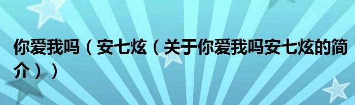 你爱我吗（安七炫（关于你爱我吗安七炫的简介））