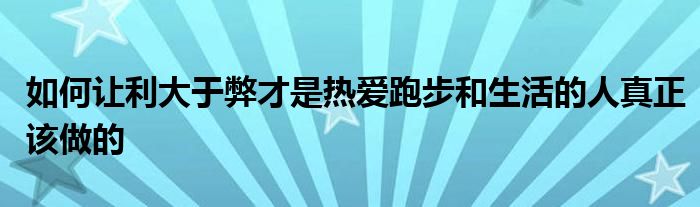 如何让利大于弊才是热爱跑步和生活的人真正该做的