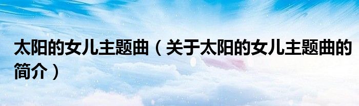 太阳的女儿主题曲（关于太阳的女儿主题曲的简介）