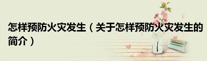 怎样预防火灾发生（关于怎样预防火灾发生的简介）