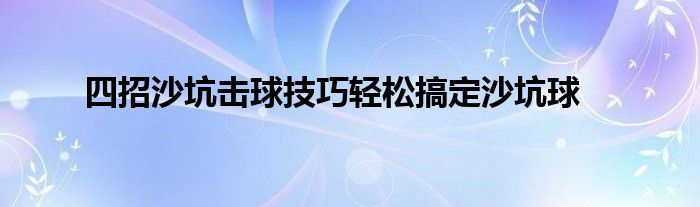 四招沙坑击球技巧轻松搞定沙坑球