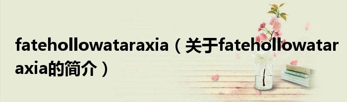 fatehollowataraxia（关于fatehollowataraxia的简介）