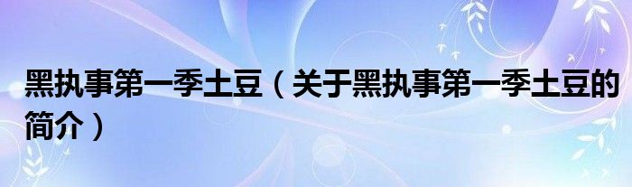 黑执事第一季土豆（关于黑执事第一季土豆的简介）