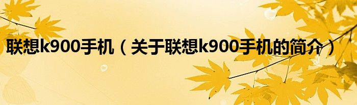 联想k900手机（关于联想k900手机的简介）