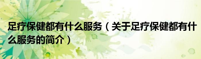 足疗保健都有什么服务（关于足疗保健都有什么服务的简介）
