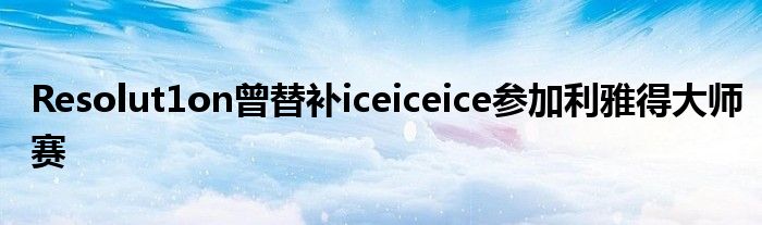 Resolut1on曾替补iceiceice参加利雅得大师赛