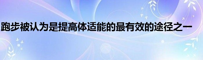 跑步被认为是提高体适能的最有效的途径之一