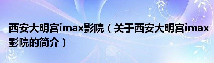 西安大明宫imax影院（关于西安大明宫imax影院的简介）