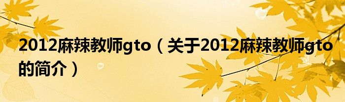 2012麻辣教师gto（关于2012麻辣教师gto的简介）