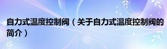 自力式温度控制阀（关于自力式温度控制阀的简介）