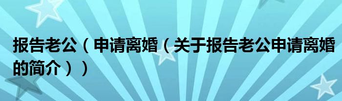 报告老公（申请离婚（关于报告老公申请离婚的简介））