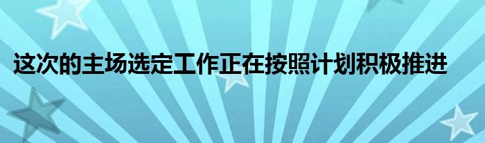 这次的主场选定工作正在按照计划积极推进