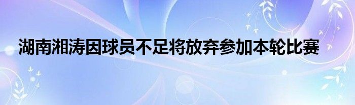 湖南湘涛因球员不足将放弃参加本轮比赛